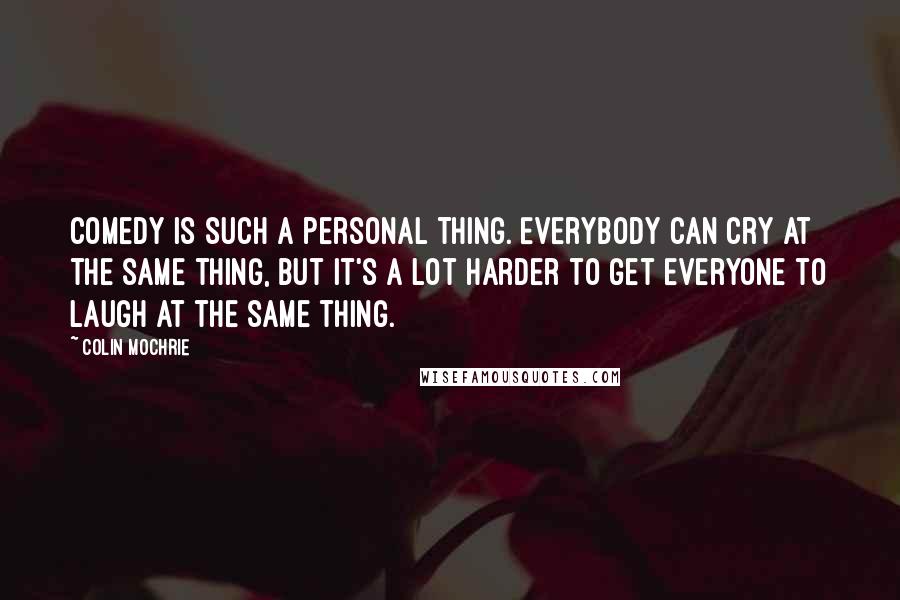 Colin Mochrie Quotes: Comedy is such a personal thing. Everybody can cry at the same thing, but it's a lot harder to get everyone to laugh at the same thing.