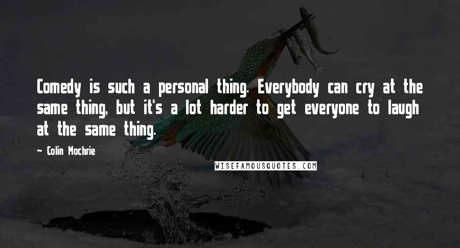 Colin Mochrie Quotes: Comedy is such a personal thing. Everybody can cry at the same thing, but it's a lot harder to get everyone to laugh at the same thing.