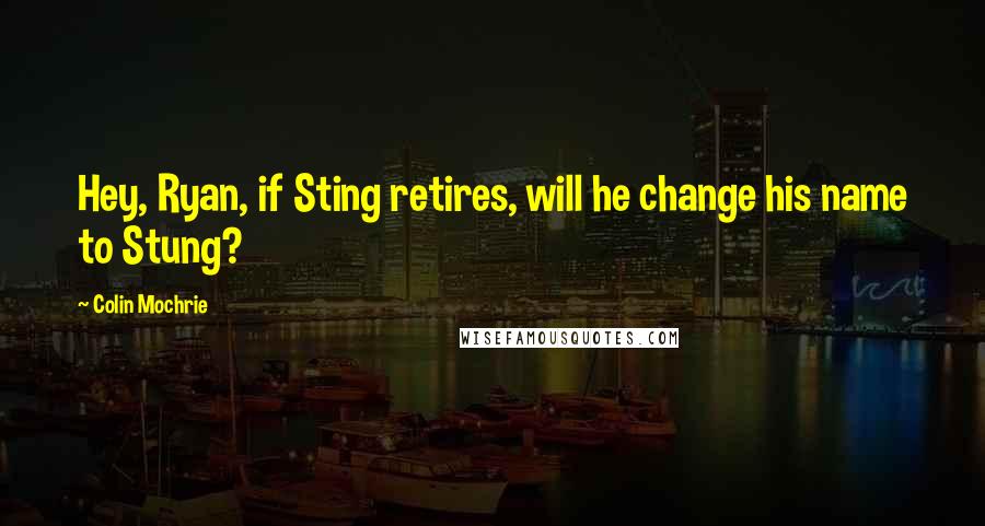 Colin Mochrie Quotes: Hey, Ryan, if Sting retires, will he change his name to Stung?