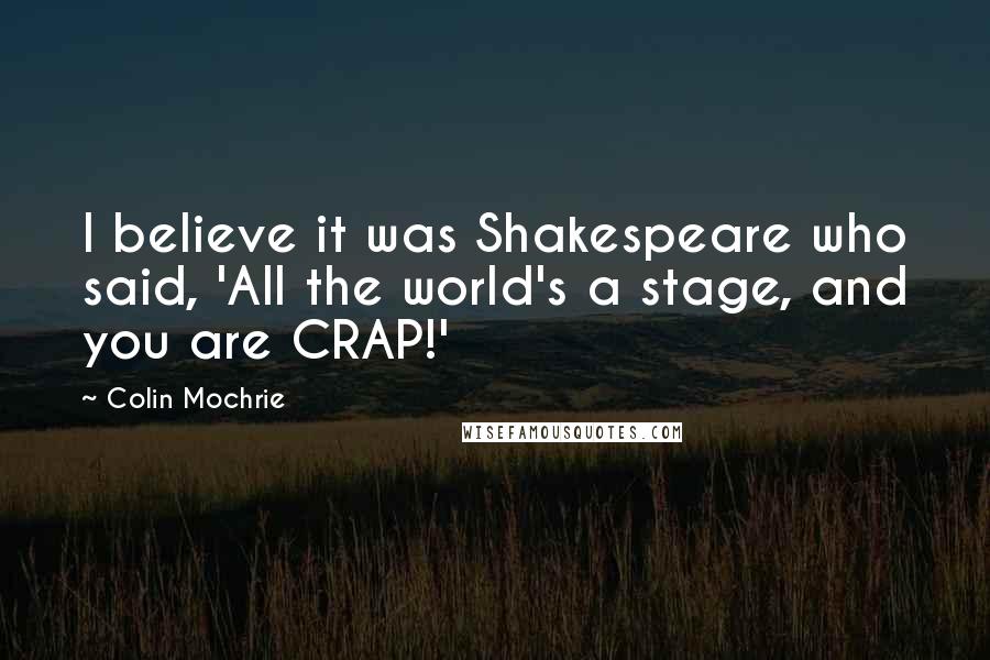 Colin Mochrie Quotes: I believe it was Shakespeare who said, 'All the world's a stage, and you are CRAP!'