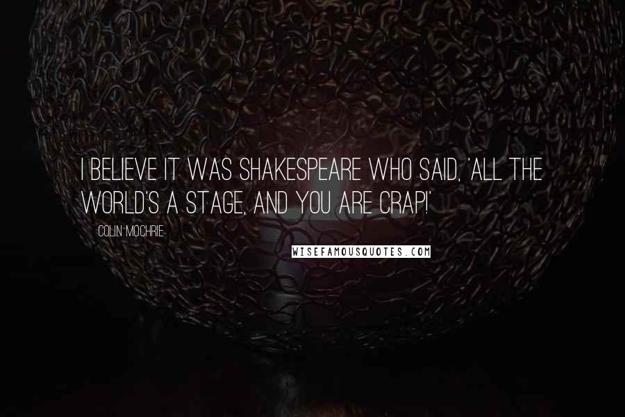 Colin Mochrie Quotes: I believe it was Shakespeare who said, 'All the world's a stage, and you are CRAP!'