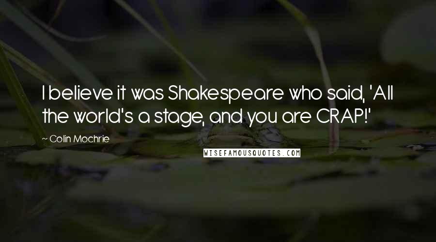 Colin Mochrie Quotes: I believe it was Shakespeare who said, 'All the world's a stage, and you are CRAP!'