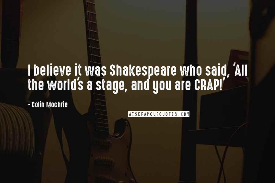 Colin Mochrie Quotes: I believe it was Shakespeare who said, 'All the world's a stage, and you are CRAP!'