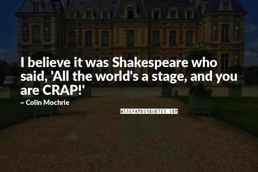 Colin Mochrie Quotes: I believe it was Shakespeare who said, 'All the world's a stage, and you are CRAP!'