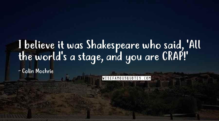 Colin Mochrie Quotes: I believe it was Shakespeare who said, 'All the world's a stage, and you are CRAP!'
