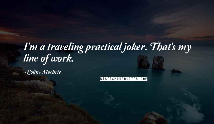 Colin Mochrie Quotes: I'm a traveling practical joker. That's my line of work.