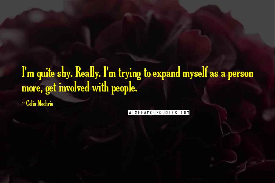 Colin Mochrie Quotes: I'm quite shy. Really. I'm trying to expand myself as a person more, get involved with people.