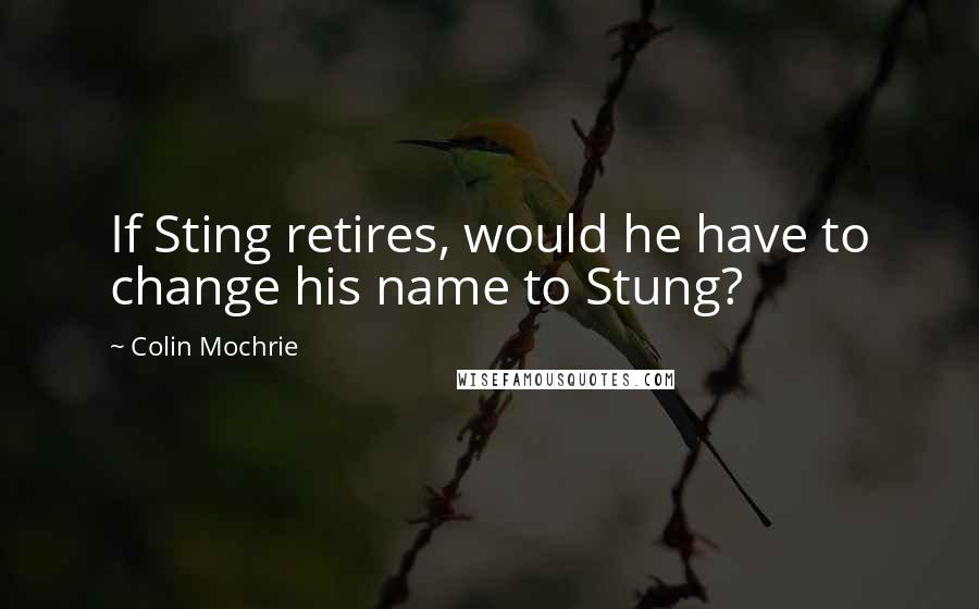 Colin Mochrie Quotes: If Sting retires, would he have to change his name to Stung?