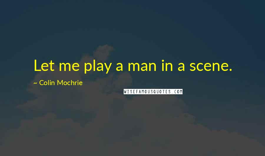Colin Mochrie Quotes: Let me play a man in a scene.