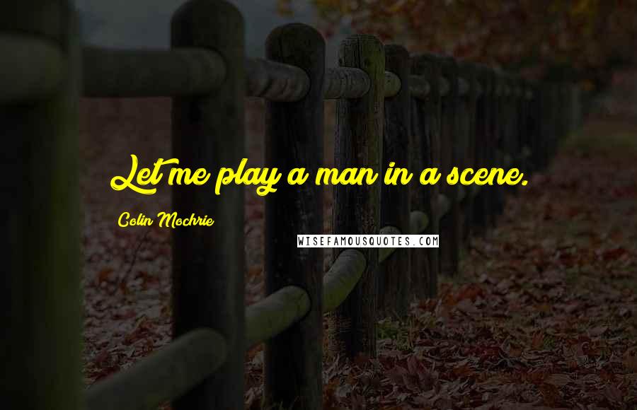 Colin Mochrie Quotes: Let me play a man in a scene.