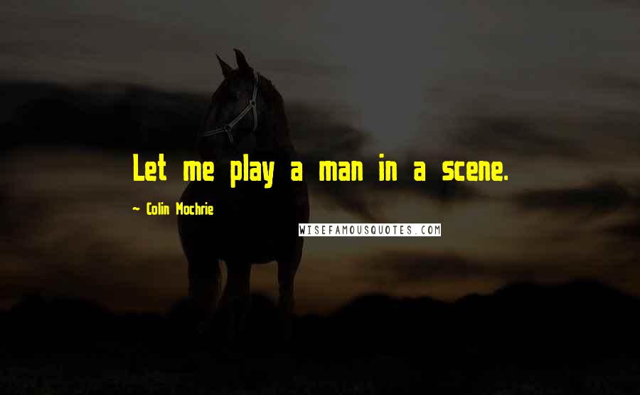 Colin Mochrie Quotes: Let me play a man in a scene.