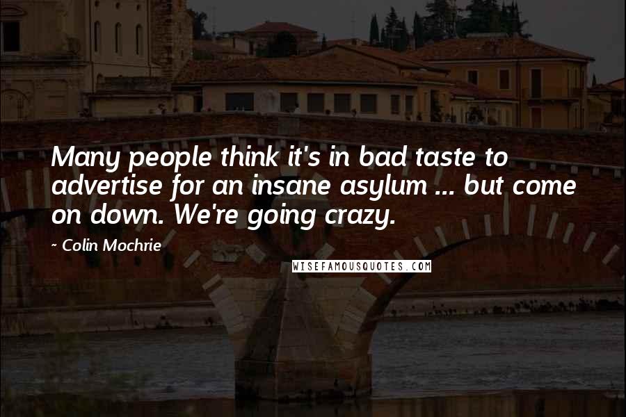 Colin Mochrie Quotes: Many people think it's in bad taste to advertise for an insane asylum ... but come on down. We're going crazy.