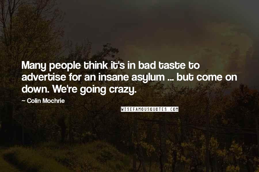 Colin Mochrie Quotes: Many people think it's in bad taste to advertise for an insane asylum ... but come on down. We're going crazy.