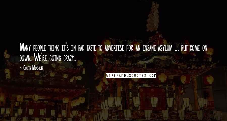 Colin Mochrie Quotes: Many people think it's in bad taste to advertise for an insane asylum ... but come on down. We're going crazy.