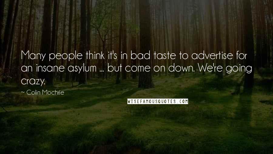 Colin Mochrie Quotes: Many people think it's in bad taste to advertise for an insane asylum ... but come on down. We're going crazy.