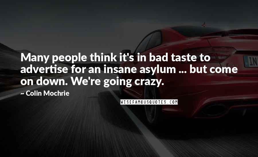 Colin Mochrie Quotes: Many people think it's in bad taste to advertise for an insane asylum ... but come on down. We're going crazy.