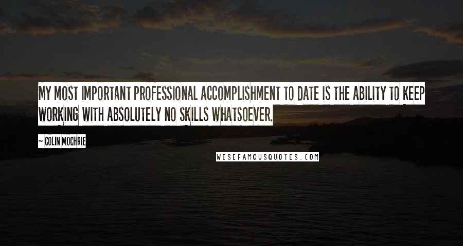 Colin Mochrie Quotes: My most important professional accomplishment to date is the ability to keep working with absolutely no skills whatsoever.