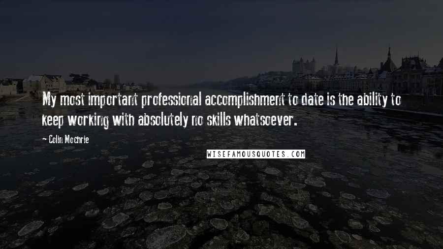 Colin Mochrie Quotes: My most important professional accomplishment to date is the ability to keep working with absolutely no skills whatsoever.