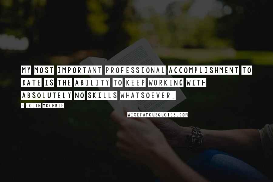 Colin Mochrie Quotes: My most important professional accomplishment to date is the ability to keep working with absolutely no skills whatsoever.