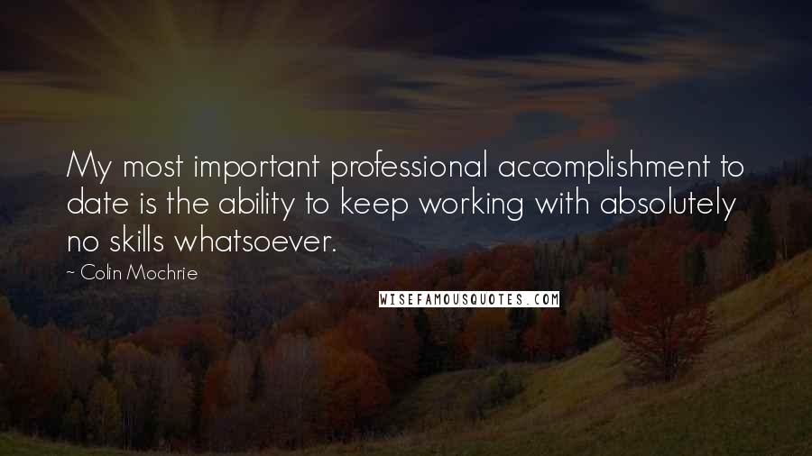 Colin Mochrie Quotes: My most important professional accomplishment to date is the ability to keep working with absolutely no skills whatsoever.