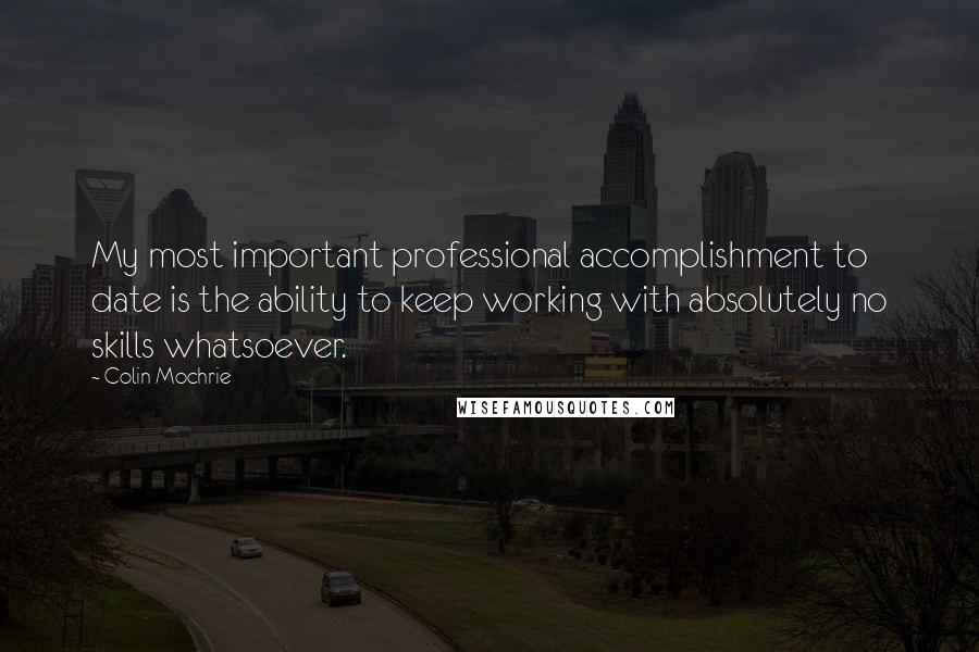 Colin Mochrie Quotes: My most important professional accomplishment to date is the ability to keep working with absolutely no skills whatsoever.