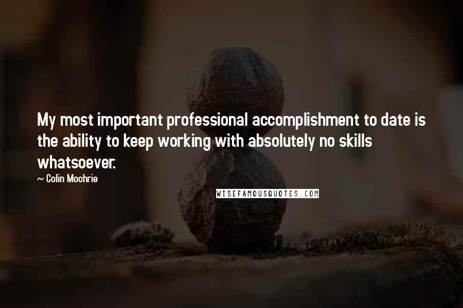 Colin Mochrie Quotes: My most important professional accomplishment to date is the ability to keep working with absolutely no skills whatsoever.