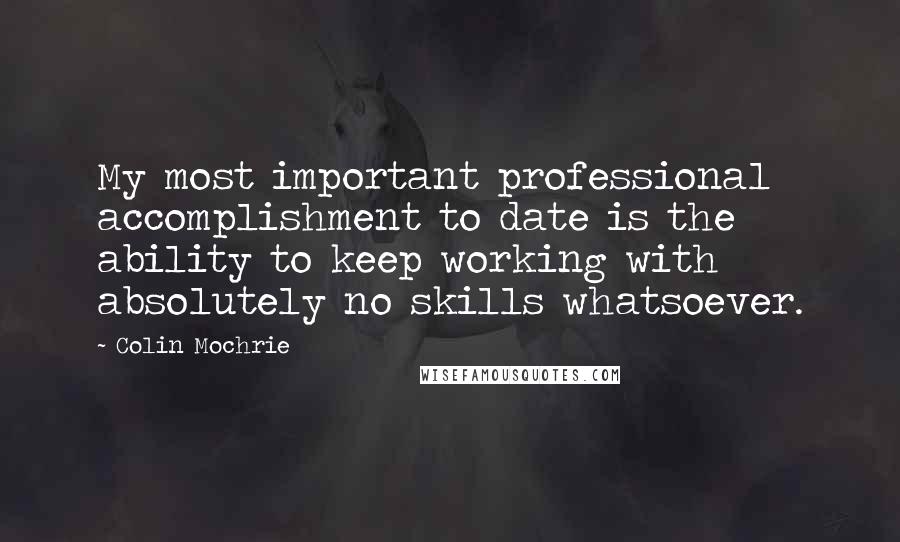 Colin Mochrie Quotes: My most important professional accomplishment to date is the ability to keep working with absolutely no skills whatsoever.