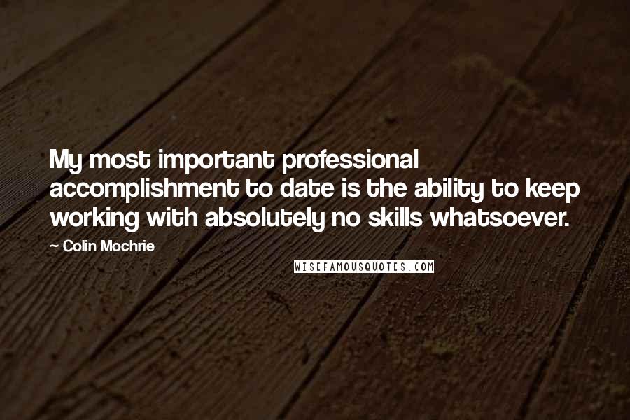 Colin Mochrie Quotes: My most important professional accomplishment to date is the ability to keep working with absolutely no skills whatsoever.