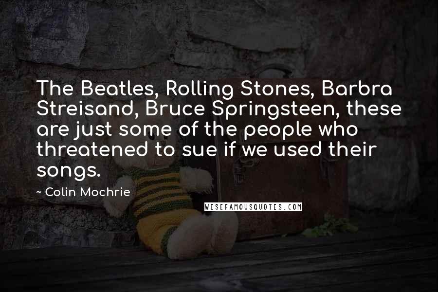Colin Mochrie Quotes: The Beatles, Rolling Stones, Barbra Streisand, Bruce Springsteen, these are just some of the people who threatened to sue if we used their songs.