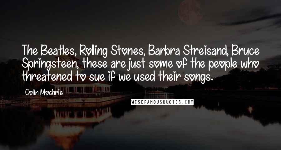 Colin Mochrie Quotes: The Beatles, Rolling Stones, Barbra Streisand, Bruce Springsteen, these are just some of the people who threatened to sue if we used their songs.