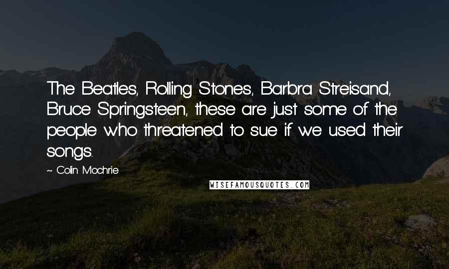 Colin Mochrie Quotes: The Beatles, Rolling Stones, Barbra Streisand, Bruce Springsteen, these are just some of the people who threatened to sue if we used their songs.