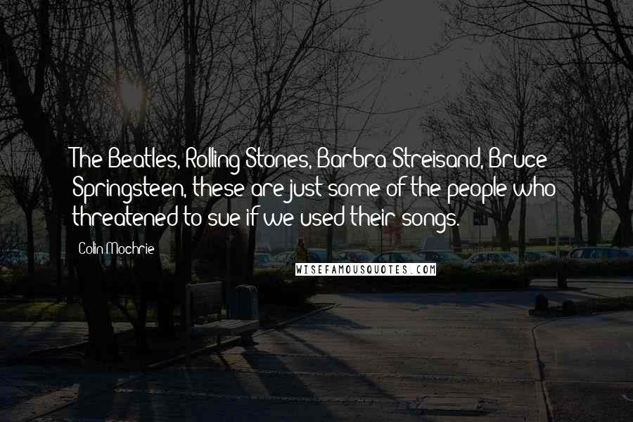 Colin Mochrie Quotes: The Beatles, Rolling Stones, Barbra Streisand, Bruce Springsteen, these are just some of the people who threatened to sue if we used their songs.