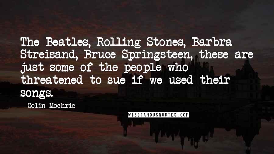 Colin Mochrie Quotes: The Beatles, Rolling Stones, Barbra Streisand, Bruce Springsteen, these are just some of the people who threatened to sue if we used their songs.