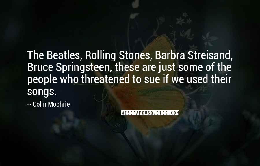 Colin Mochrie Quotes: The Beatles, Rolling Stones, Barbra Streisand, Bruce Springsteen, these are just some of the people who threatened to sue if we used their songs.
