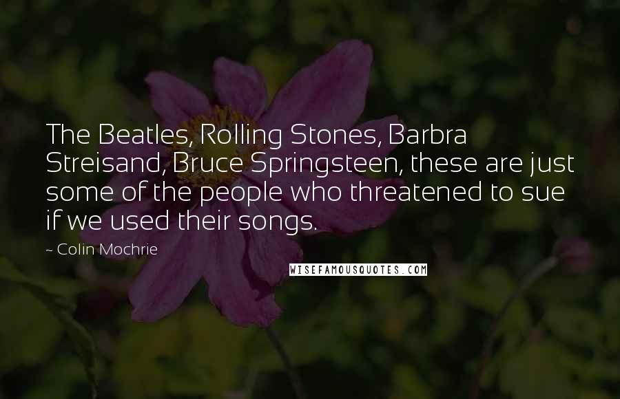 Colin Mochrie Quotes: The Beatles, Rolling Stones, Barbra Streisand, Bruce Springsteen, these are just some of the people who threatened to sue if we used their songs.