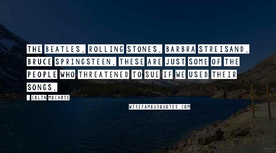Colin Mochrie Quotes: The Beatles, Rolling Stones, Barbra Streisand, Bruce Springsteen, these are just some of the people who threatened to sue if we used their songs.