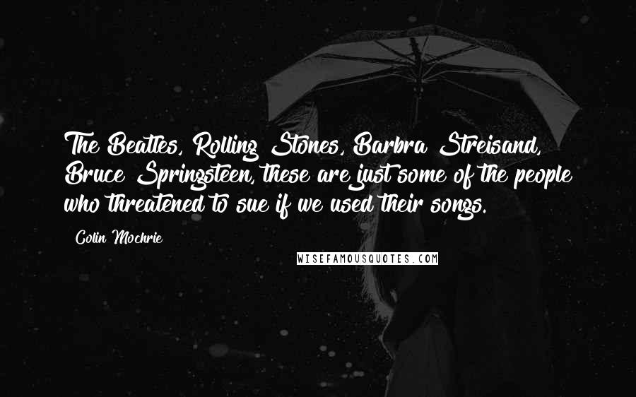 Colin Mochrie Quotes: The Beatles, Rolling Stones, Barbra Streisand, Bruce Springsteen, these are just some of the people who threatened to sue if we used their songs.