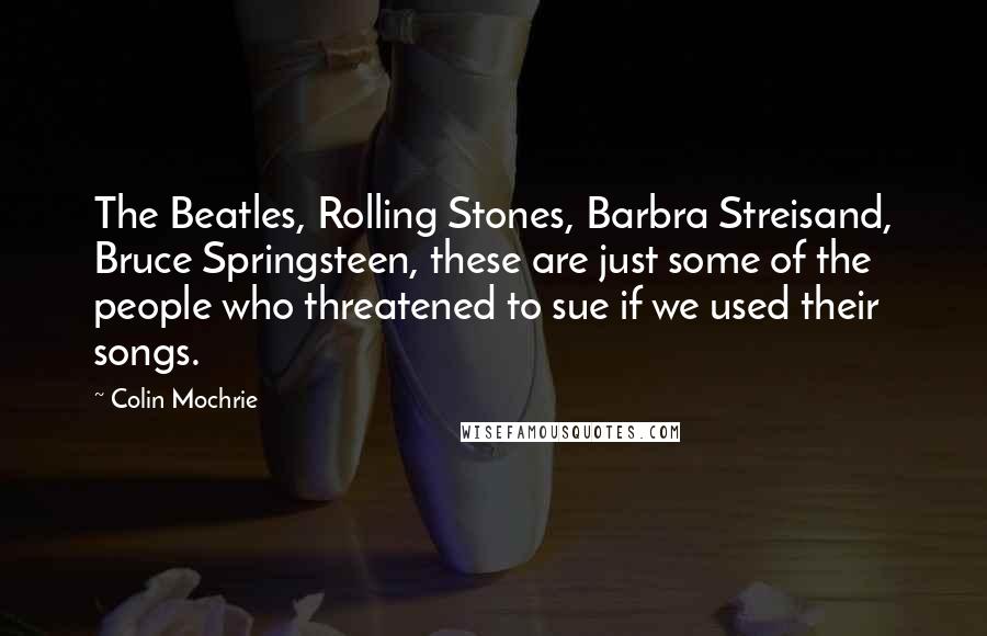 Colin Mochrie Quotes: The Beatles, Rolling Stones, Barbra Streisand, Bruce Springsteen, these are just some of the people who threatened to sue if we used their songs.