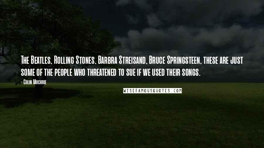 Colin Mochrie Quotes: The Beatles, Rolling Stones, Barbra Streisand, Bruce Springsteen, these are just some of the people who threatened to sue if we used their songs.