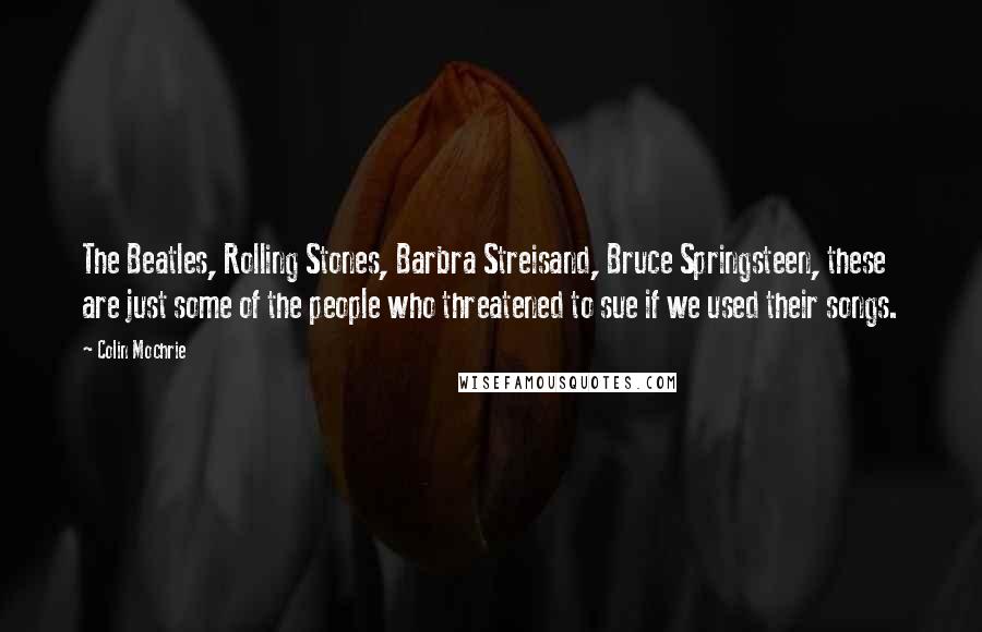 Colin Mochrie Quotes: The Beatles, Rolling Stones, Barbra Streisand, Bruce Springsteen, these are just some of the people who threatened to sue if we used their songs.