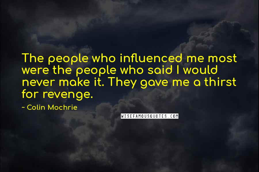 Colin Mochrie Quotes: The people who influenced me most were the people who said I would never make it. They gave me a thirst for revenge.