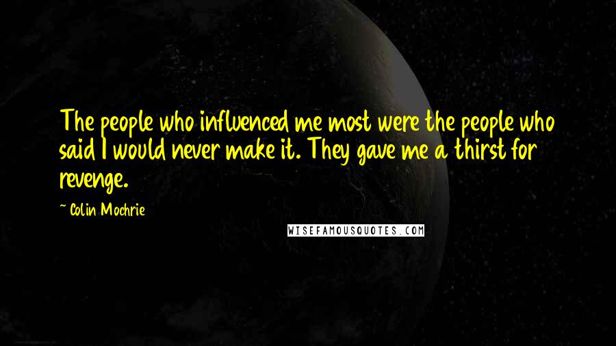 Colin Mochrie Quotes: The people who influenced me most were the people who said I would never make it. They gave me a thirst for revenge.