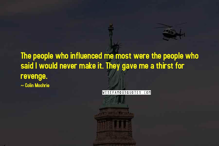 Colin Mochrie Quotes: The people who influenced me most were the people who said I would never make it. They gave me a thirst for revenge.