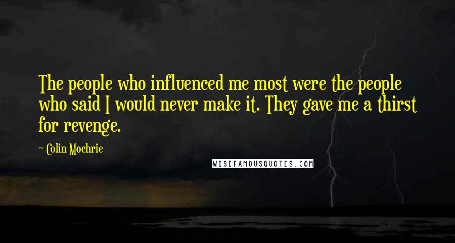 Colin Mochrie Quotes: The people who influenced me most were the people who said I would never make it. They gave me a thirst for revenge.