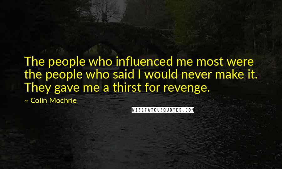 Colin Mochrie Quotes: The people who influenced me most were the people who said I would never make it. They gave me a thirst for revenge.