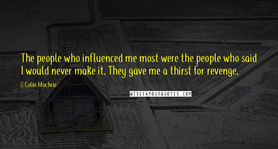 Colin Mochrie Quotes: The people who influenced me most were the people who said I would never make it. They gave me a thirst for revenge.