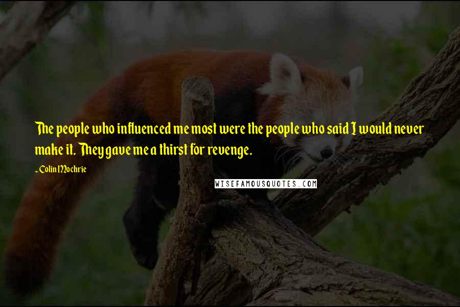 Colin Mochrie Quotes: The people who influenced me most were the people who said I would never make it. They gave me a thirst for revenge.