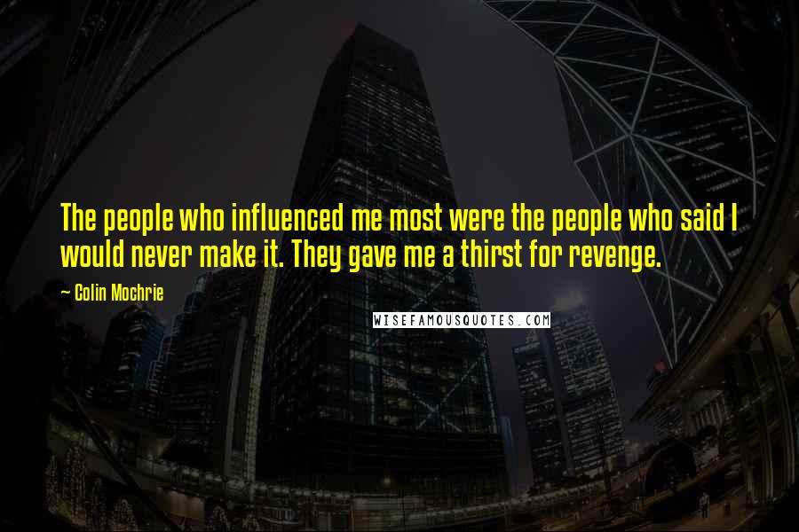 Colin Mochrie Quotes: The people who influenced me most were the people who said I would never make it. They gave me a thirst for revenge.