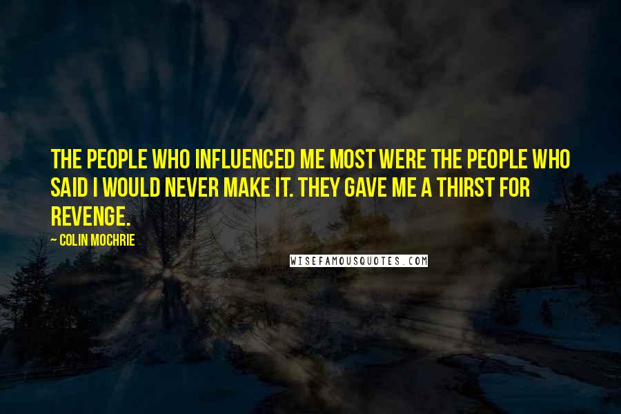 Colin Mochrie Quotes: The people who influenced me most were the people who said I would never make it. They gave me a thirst for revenge.