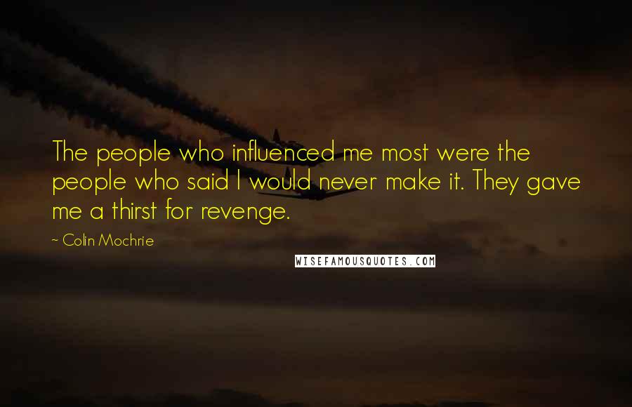 Colin Mochrie Quotes: The people who influenced me most were the people who said I would never make it. They gave me a thirst for revenge.